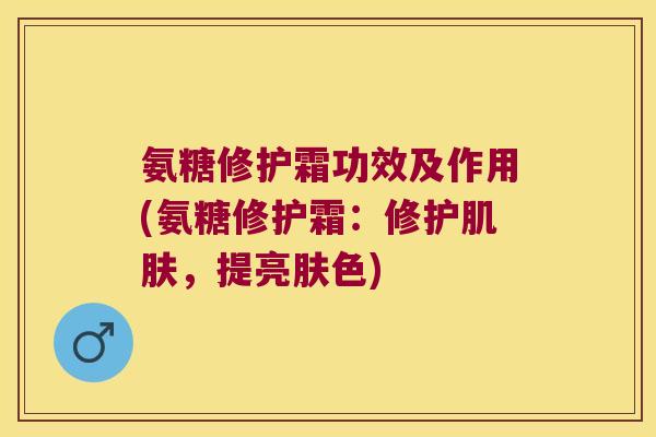 氨糖修护霜功效及作用(氨糖修护霜:修护肌肤,提亮肤色)