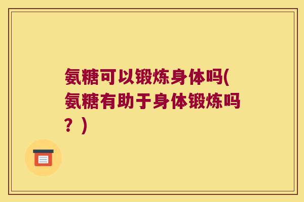 氨糖可以锻炼身体吗(氨糖有助于身体锻炼吗?)