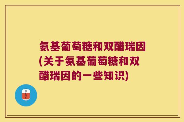 氨基葡萄糖和双醋瑞因(关于氨基葡萄糖和双醋瑞因的一些知识)