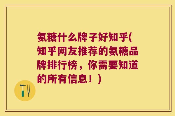 氨糖什么牌子好知乎(知乎网友推荐的氨糖品牌排行榜,你需要知道的所有信息!)