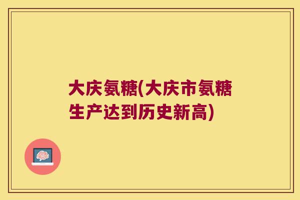 大庆氨糖(大庆市氨糖生产达到历史新高)