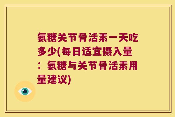 氨糖关节骨活素一天吃多少(每日适宜摄入量:氨糖与关节骨活素用量建议)