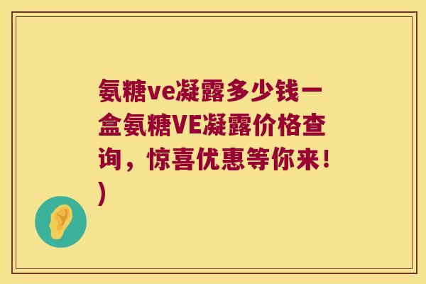 氨糖ve凝露多少钱一盒氨糖VE凝露价格查询,惊喜优惠等你来!)