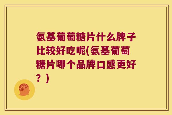 氨基葡萄糖片什么牌子比较好吃呢(氨基葡萄糖片哪个品牌口感更好?)
