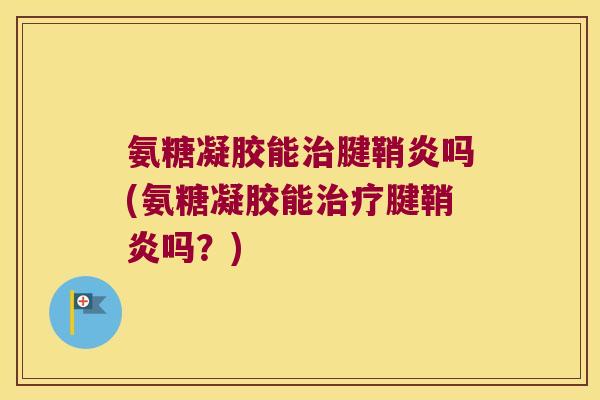 氨糖凝胶能治腱鞘炎吗(氨糖凝胶能治疗腱鞘炎吗?)