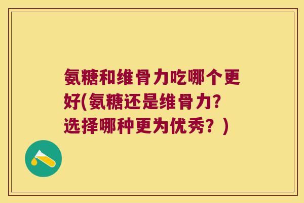 氨糖和维骨力吃哪个更好(氨糖还是维骨力?选择哪种更为优秀?)
