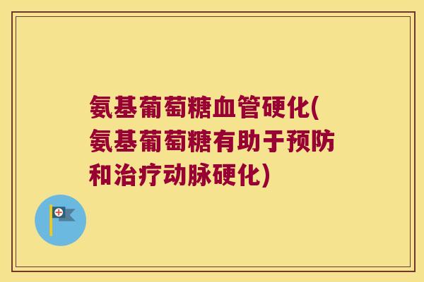 氨基葡萄糖血管硬化(氨基葡萄糖有助于预防和治疗动脉硬化)