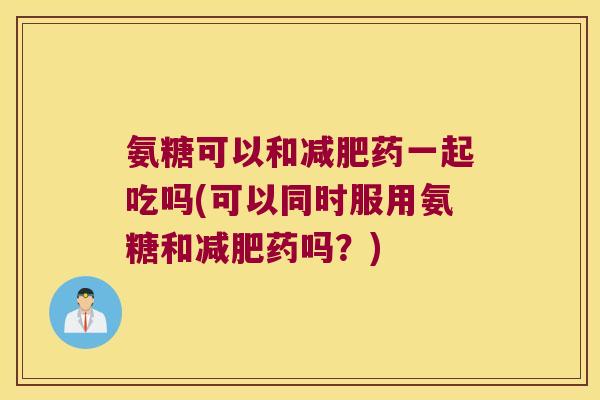 氨糖可以和减肥药一起吃吗(可以同时服用氨糖和减肥药吗?)