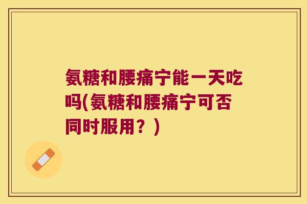 氨糖和腰痛宁能一天吃吗(氨糖和腰痛宁可否同时服用?)