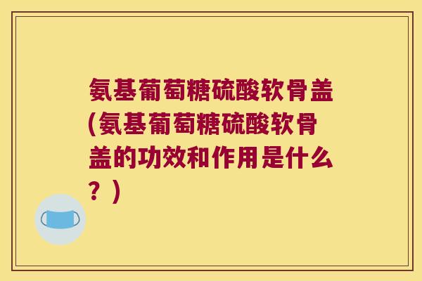 氨基葡萄糖硫酸软骨盖(氨基葡萄糖硫酸软骨盖的功效和作用是什么？)
