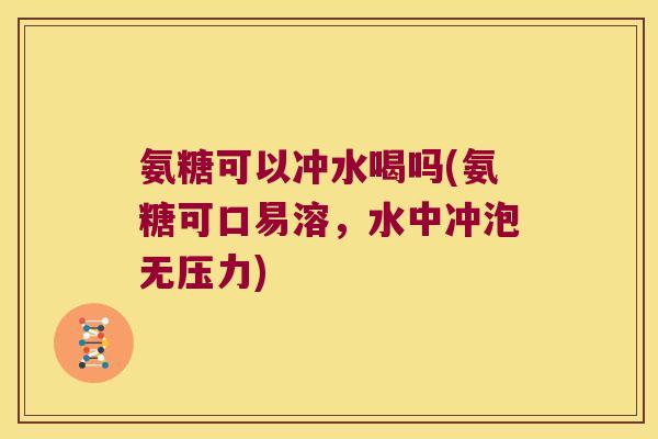 氨糖可以冲水喝吗(氨糖可口易溶,水中冲泡无压力)