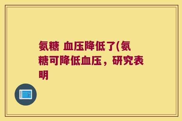 氨糖 血压降低了(氨糖可降低血压,研究表明