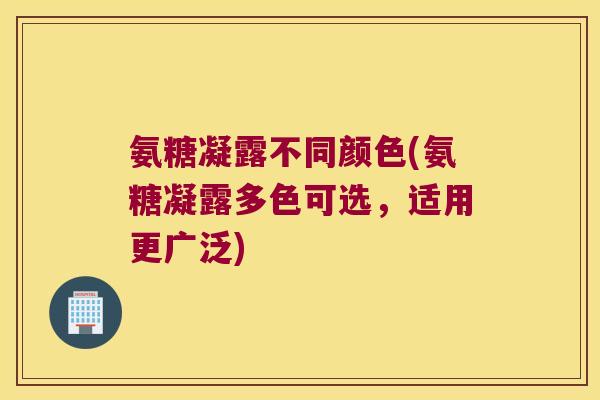 氨糖凝露不同颜色(氨糖凝露多色可选,适用更广泛)