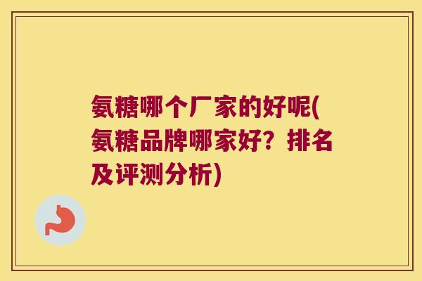 氨糖哪个厂家的好呢(氨糖品牌哪家好？排名及评测分析)