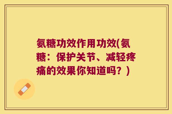 氨糖功效作用功效(氨糖:保护关节、减轻疼痛的效果你知道吗?)