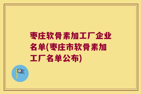枣庄软骨素加工厂企业名单(枣庄市软骨素加工厂名单公布)