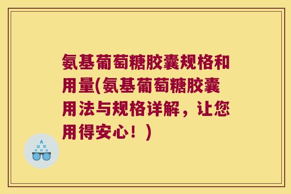 氨基葡萄糖胶囊规格和用量(氨基葡萄糖胶囊用法与规格详解,让您用得安心!)