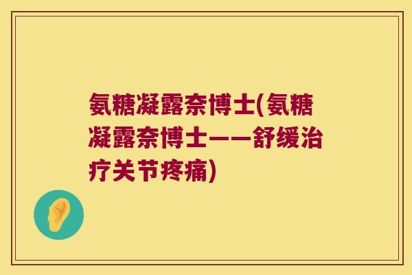氨糖凝露奈博士(氨糖凝露奈博士——舒缓治疗关节疼痛)
