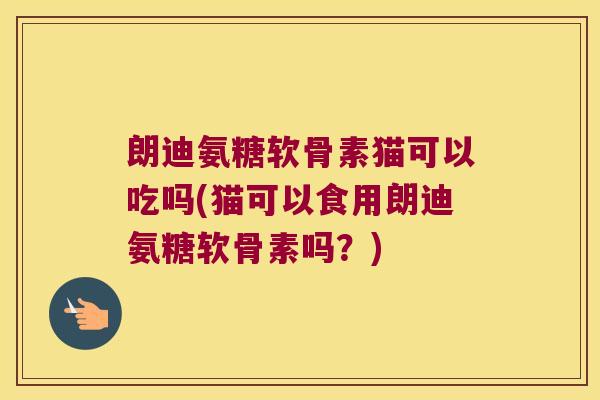 朗迪氨糖软骨素猫可以吃吗(猫可以食用朗迪氨糖软骨素吗?)