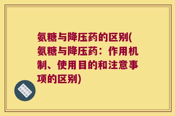 氨糖与降压药的区别(氨糖与降压药:作用机制、使用目的和注意事项的区别)