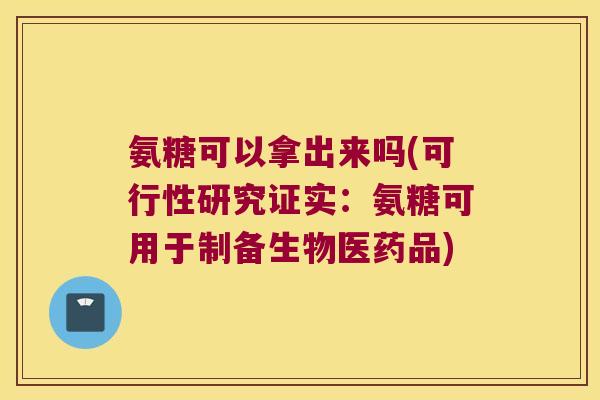 氨糖可以拿出来吗(可行性研究证实:氨糖可用于制备生物医药品)