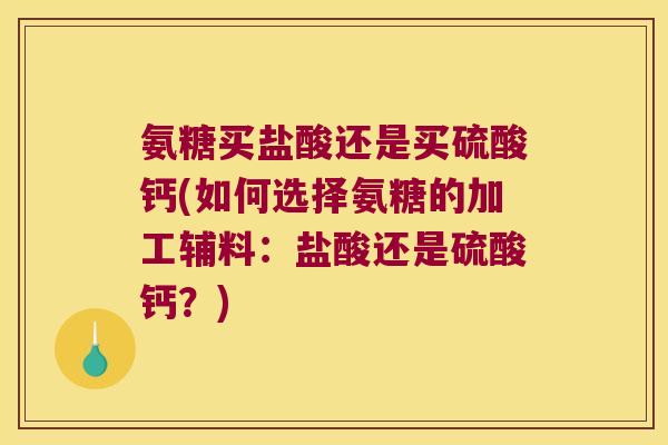 氨糖买盐酸还是买硫酸钙(如何选择氨糖的加工辅料:盐酸还是硫酸钙?)