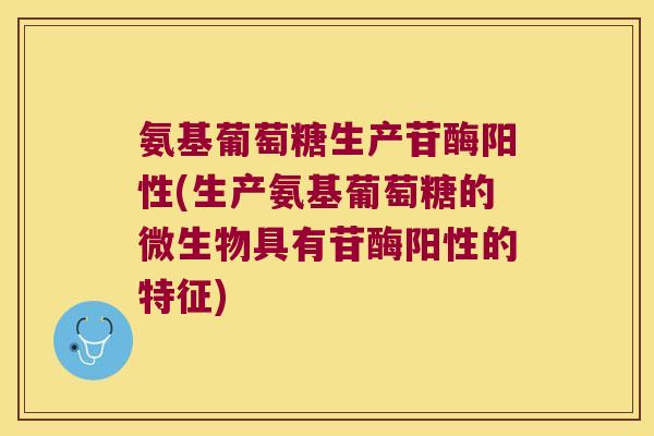 氨基葡萄糖生产苷酶阳性(生产氨基葡萄糖的微生物具有苷酶阳性的特征)
