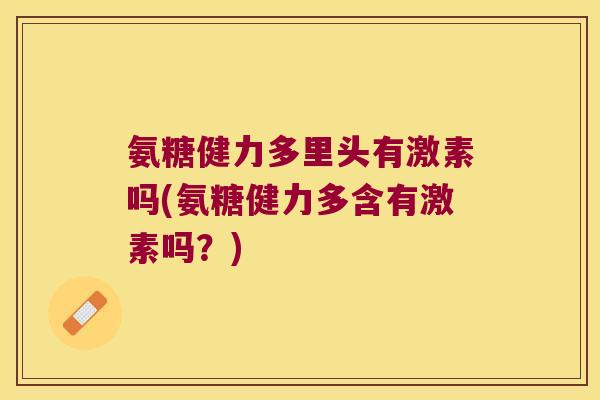 氨糖健力多里头有激素吗(氨糖健力多含有激素吗?)