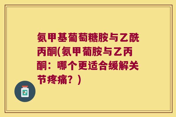 氨甲基葡萄糖胺与乙酰丙酮(氨甲葡胺与乙丙酮：哪个更适合缓解关节疼痛？)