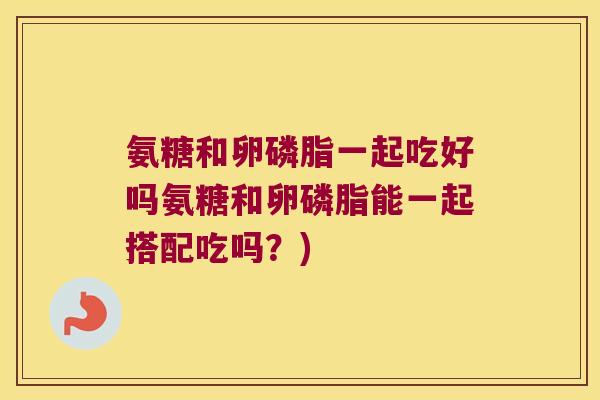 氨糖和卵磷脂一起吃好吗氨糖和卵磷脂能一起搭配吃吗?)