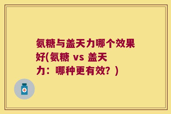 氨糖与盖天力哪个效果好(氨糖 vs 盖天力:哪种更有效?)