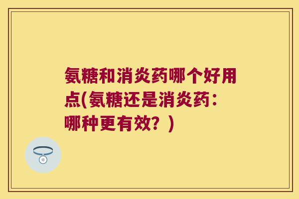 氨糖和消炎药哪个好用点(氨糖还是消炎药:哪种更有效?)