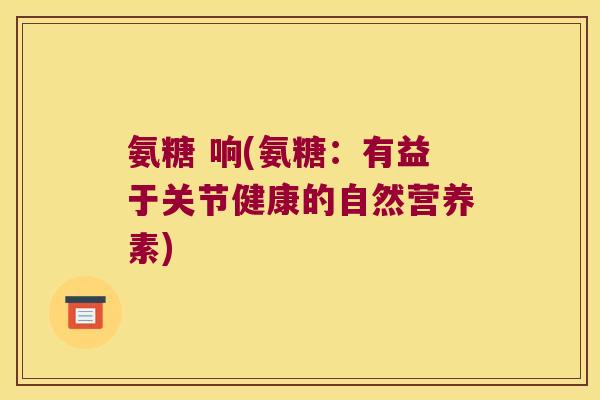 氨糖 响(氨糖:有益于关节健康的自然营养素)