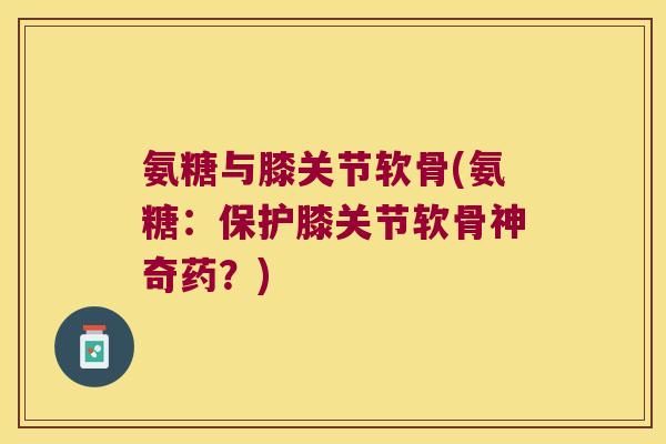 氨糖与膝关节软骨(氨糖:保护膝关节软骨神奇药?)