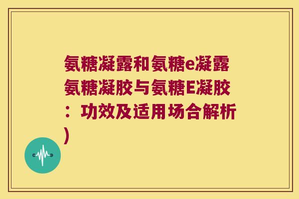 氨糖凝露和氨糖e凝露氨糖凝胶与氨糖E凝胶:功效及适用场合解析)