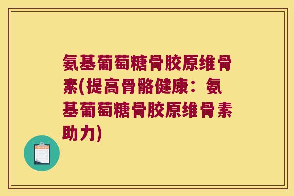 氨基葡萄糖骨胶原维骨素(提高骨骼健康:氨基葡萄糖骨胶原维骨素助力)
