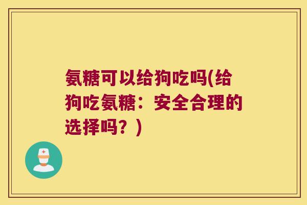 氨糖可以给狗吃吗(给狗吃氨糖:安全合理的选择吗?)