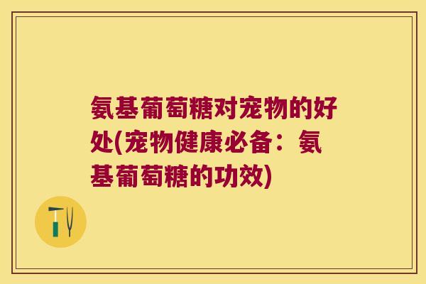 氨基葡萄糖对宠物的好处(宠物健康必备:氨基葡萄糖的功效)
