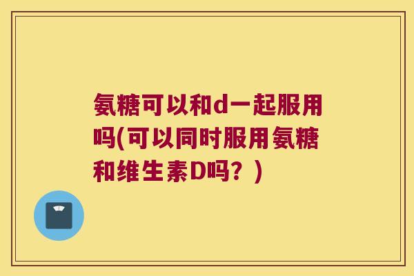 氨糖可以和d一起服用吗(可以同时服用氨糖和维生素D吗?)