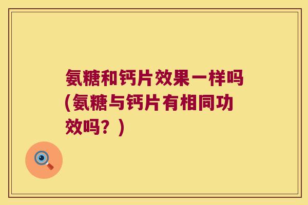 氨糖和钙片效果一样吗(氨糖与钙片有相同功效吗？)