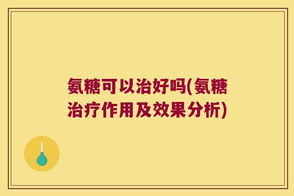 氨糖可以治好吗(氨糖治疗作用及效果分析)