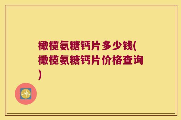 橄榄氨糖钙片多少钱(橄榄氨糖钙片价格查询)
