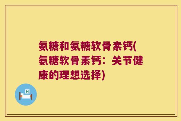 氨糖和氨糖软骨素钙(氨糖软骨素钙:关节健康的理想选择)