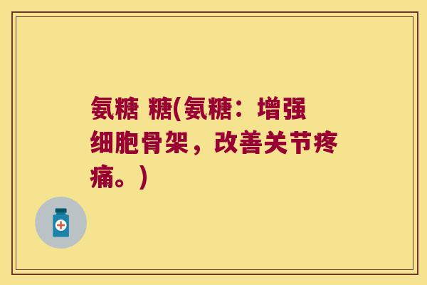 氨糖 糖(氨糖:增强细胞骨架,改善关节疼痛。)