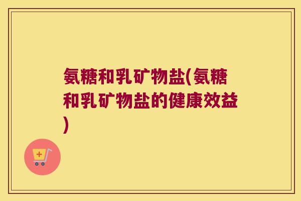 氨糖和乳矿物盐(氨糖和乳矿物盐的健康效益)