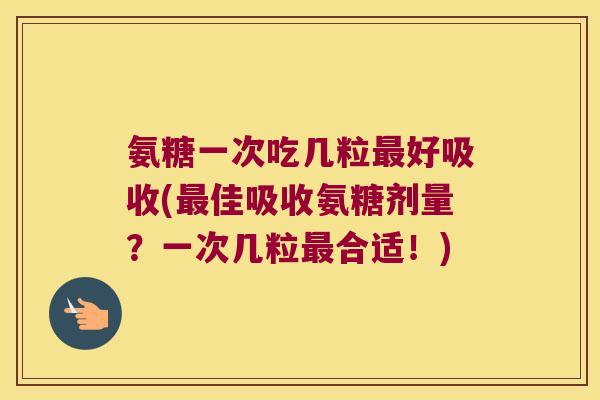 氨糖一次吃几粒最好吸收(最佳吸收氨糖剂量?一次几粒最合适!)