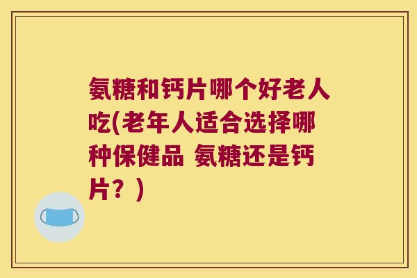 氨糖和钙片哪个好老人吃(老年人适合选择哪种保健品 氨糖还是钙片?)