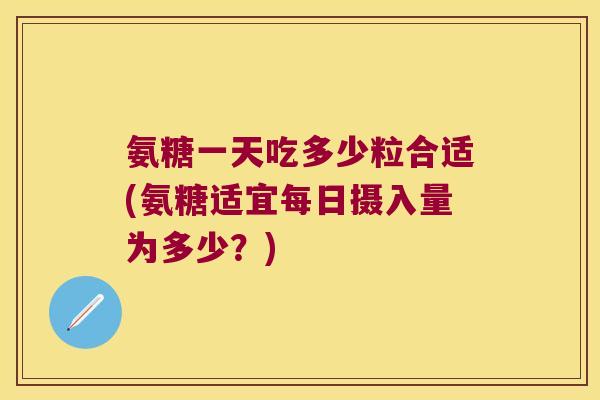 氨糖一天吃多少粒合适(氨糖适宜每日摄入量为多少?)