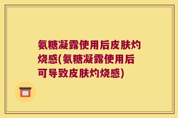 氨糖凝露使用后皮肤灼烧感(氨糖凝露使用后可导致皮肤灼烧感)