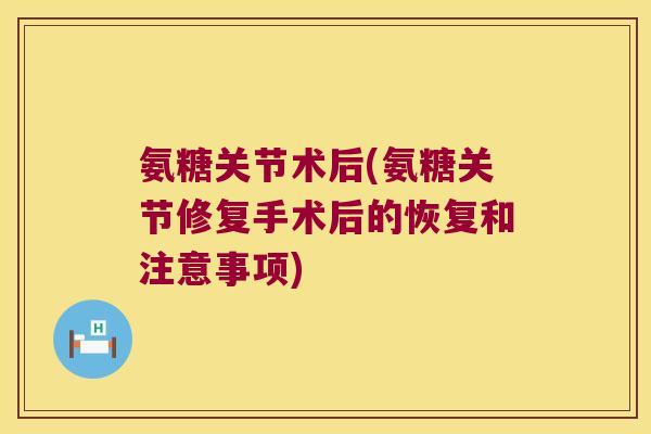 氨糖关节术后(氨糖关节修复手术后的恢复和注意事项)